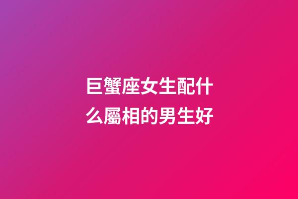巨蟹座女生配什么屬相的男生好-第1張-星座運(yùn)勢(shì)-玄機(jī)派