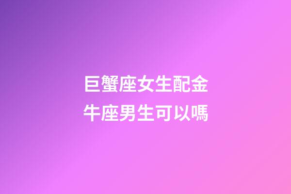 巨蟹座女生配金牛座男生可以嗎-第1張-星座運勢-玄機派