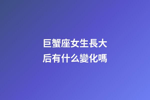 巨蟹座女生長大后有什么變化嗎-第1張-星座運勢-玄機派