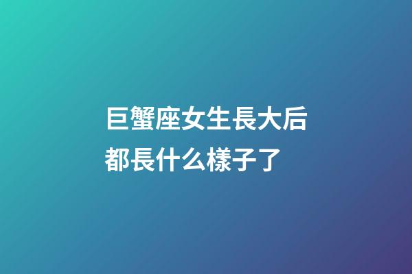 巨蟹座女生長大后都長什么樣子了