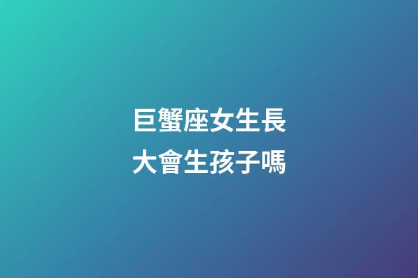 巨蟹座女生長大會生孩子嗎-第1張-星座運勢-玄機派