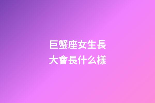 巨蟹座女生長大會長什么樣-第1張-星座運勢-玄機派