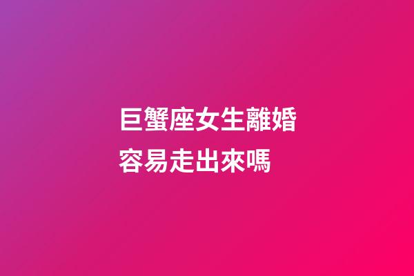巨蟹座女生離婚容易走出來嗎-第1張-星座運勢-玄機派
