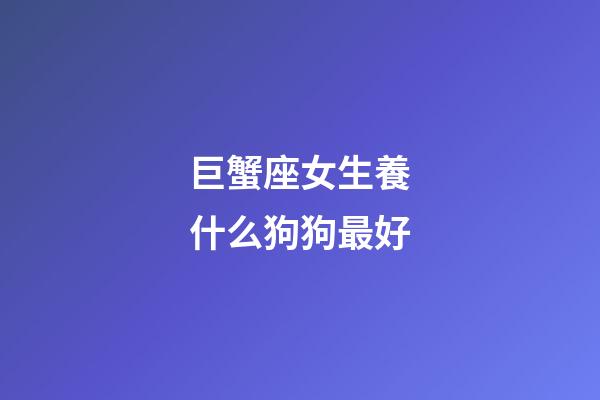 巨蟹座女生養什么狗狗最好