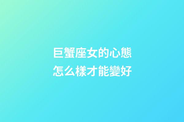 巨蟹座女的心態怎么樣才能變好-第1張-星座運勢-玄機派