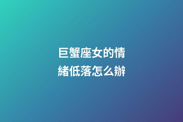 巨蟹座女的情緒低落怎么辦-第1張-星座運勢-玄機派