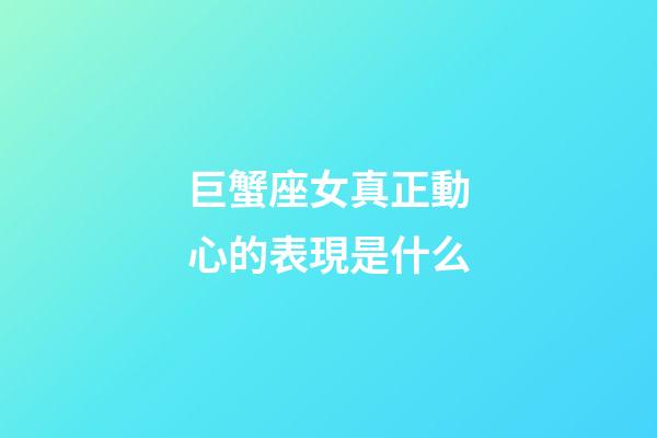 巨蟹座女真正動心的表現是什么-第1張-星座運勢-玄機派