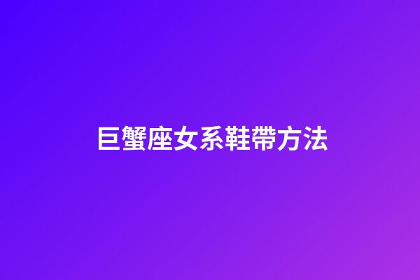 巨蟹座女系鞋帶方法-第1張-星座運(yùn)勢(shì)-玄機(jī)派