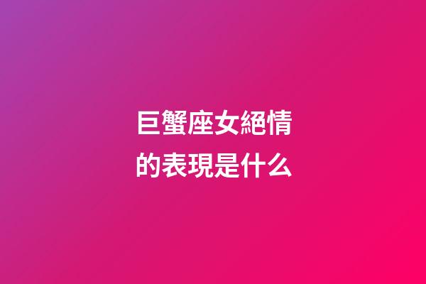 巨蟹座女絕情的表現是什么-第1張-星座運勢-玄機派