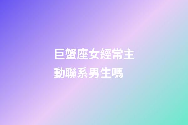 巨蟹座女經常主動聯系男生嗎-第1張-星座運勢-玄機派