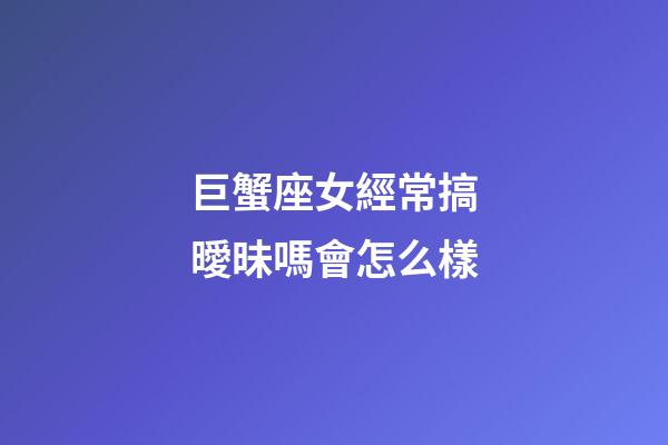 巨蟹座女經常搞曖昧嗎會怎么樣-第1張-星座運勢-玄機派