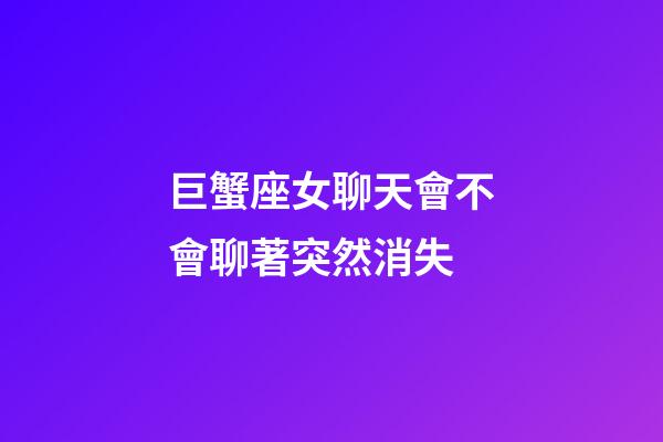 巨蟹座女聊天會不會聊著突然消失-第1張-星座運勢-玄機派