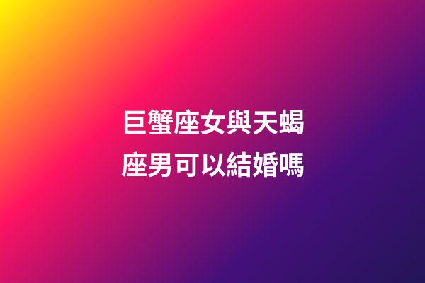 巨蟹座女與天蝎座男可以結婚嗎-第1張-星座運勢-玄機派