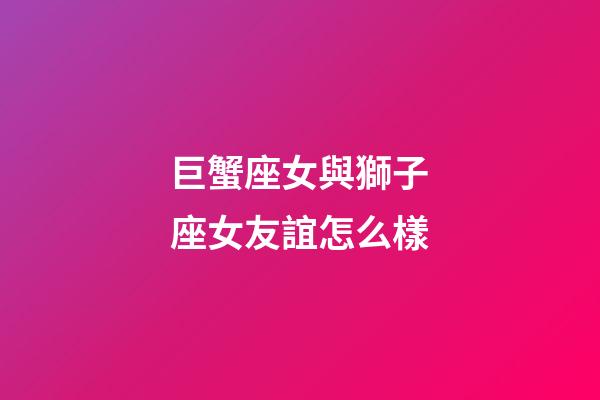巨蟹座女與獅子座女友誼怎么樣-第1張-星座運勢-玄機(jī)派