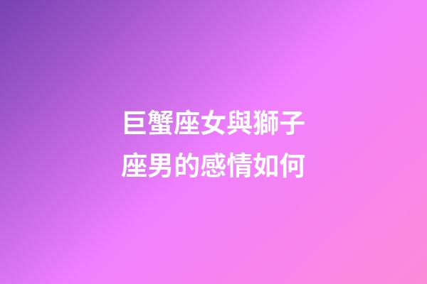 巨蟹座女與獅子座男的感情如何-第1張-星座運(yùn)勢(shì)-玄機(jī)派