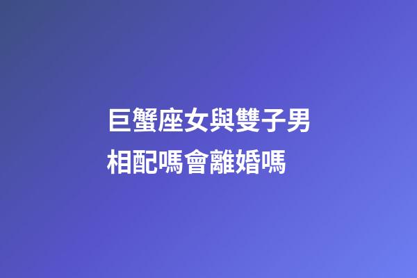 巨蟹座女與雙子男相配嗎會離婚嗎-第1張-星座運勢-玄機派