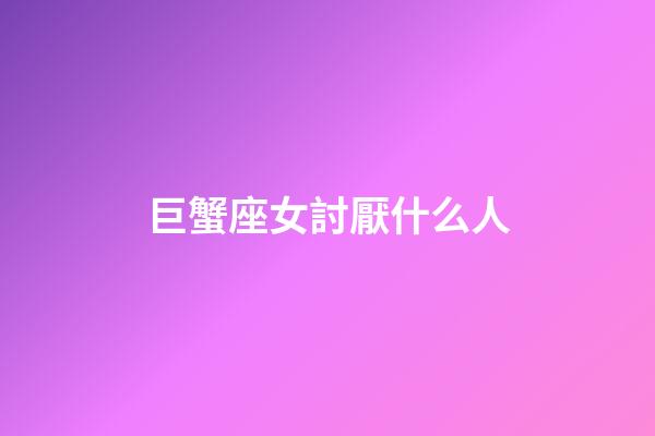 巨蟹座女討厭什么人-第1張-星座運(yùn)勢-玄機(jī)派
