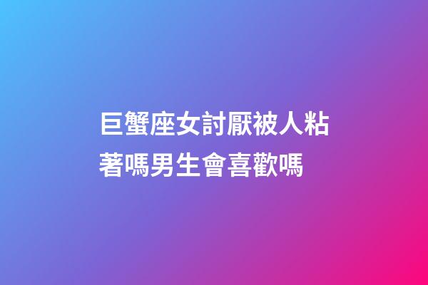 巨蟹座女討厭被人粘著嗎男生會喜歡嗎-第1張-星座運勢-玄機派