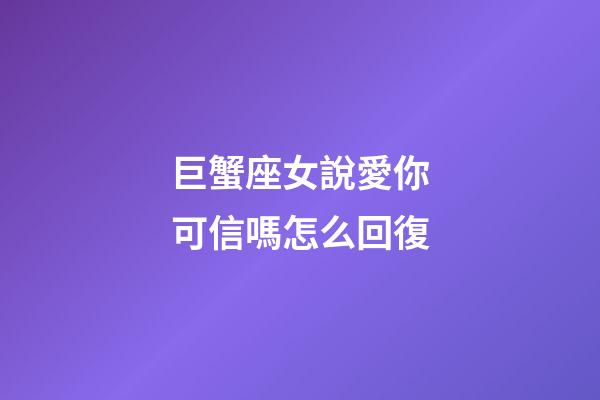 巨蟹座女說愛你可信嗎怎么回復-第1張-星座運勢-玄機派