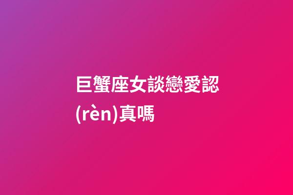巨蟹座女談戀愛認(rèn)真嗎-第1張-星座運(yùn)勢(shì)-玄機(jī)派