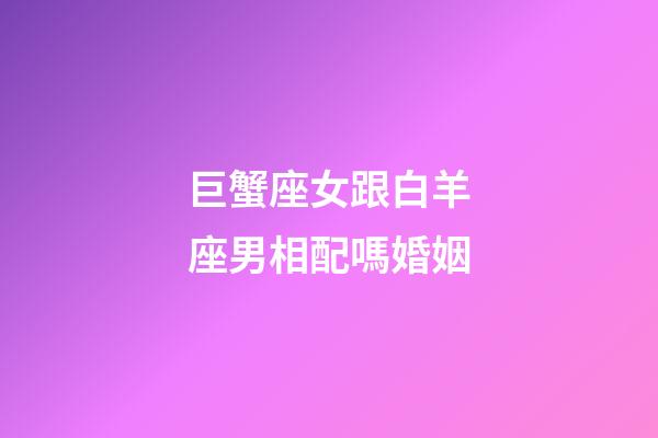 巨蟹座女跟白羊座男相配嗎婚姻-第1張-星座運勢-玄機派