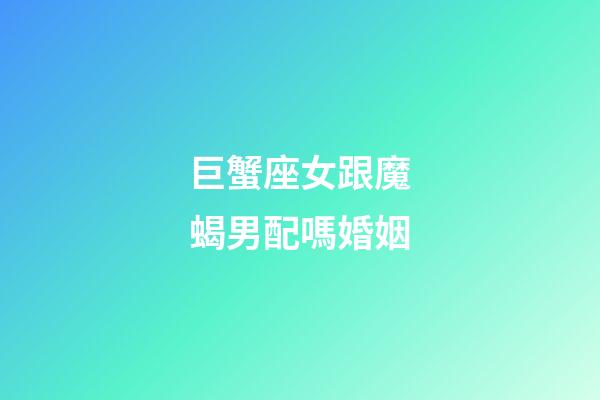 巨蟹座女跟魔蝎男配嗎婚姻-第1張-星座運勢-玄機派