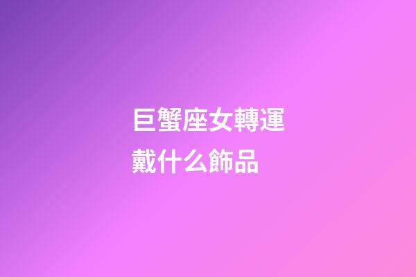 巨蟹座女轉運戴什么飾品
