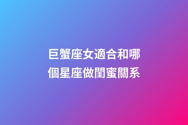 巨蟹座女適合和哪個星座做閨蜜關系-第1張-星座運勢-玄機派