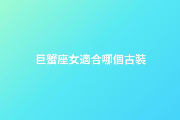 巨蟹座女適合哪個古裝-第1張-星座運勢-玄機派