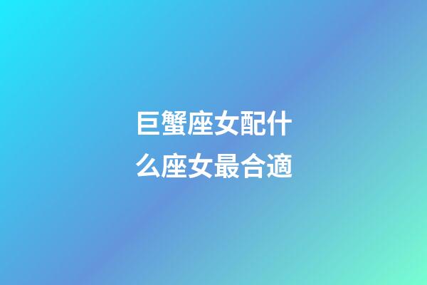巨蟹座女配什么座女最合適-第1張-星座運勢-玄機派