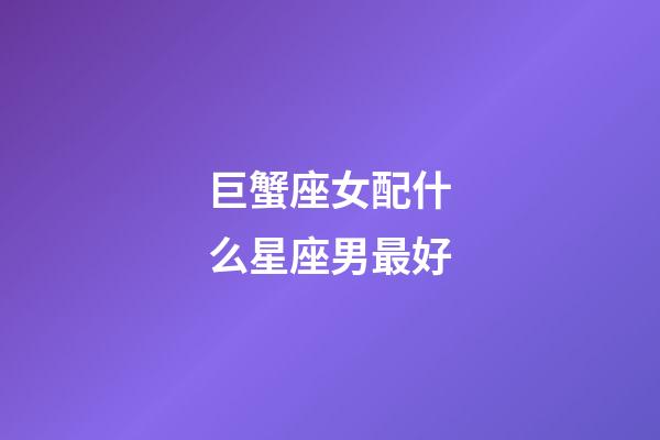 巨蟹座女配什么星座男最好-第1張-星座運勢-玄機派
