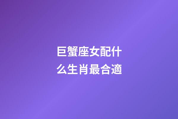 巨蟹座女配什么生肖最合適-第1張-星座運勢-玄機派