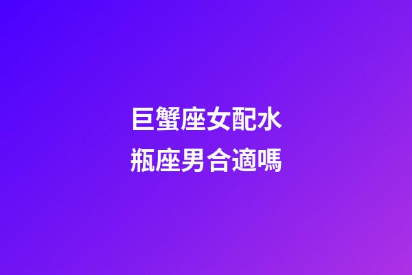 巨蟹座女配水瓶座男合適嗎-第1張-星座運勢-玄機派
