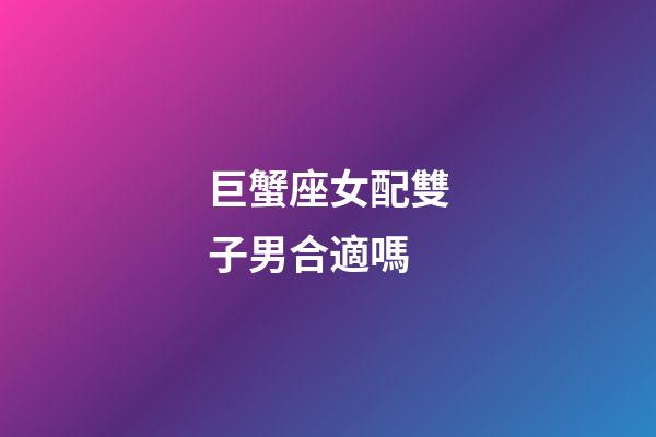 巨蟹座女配雙子男合適嗎-第1張-星座運勢-玄機派