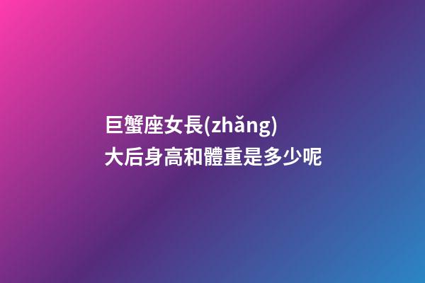 巨蟹座女長(zhǎng)大后身高和體重是多少呢