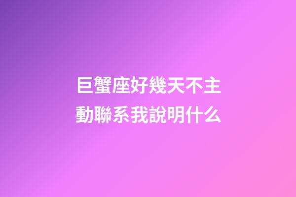 巨蟹座好幾天不主動聯系我說明什么-第1張-星座運勢-玄機派