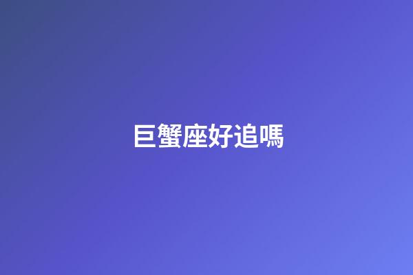 巨蟹座好追嗎-第1張-星座運勢-玄機派