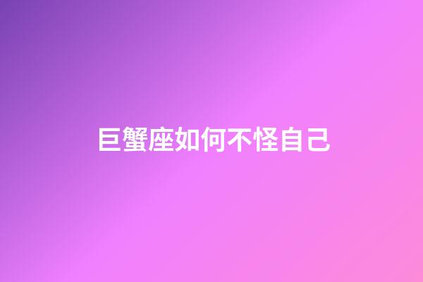 巨蟹座如何不怪自己-第1張-星座運勢-玄機派