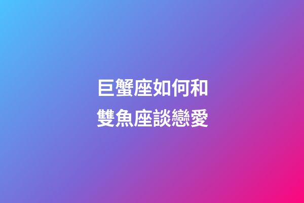 巨蟹座如何和雙魚座談戀愛-第1張-星座運勢-玄機派