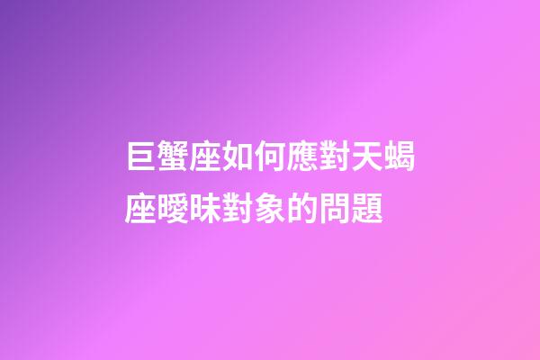 巨蟹座如何應對天蝎座曖昧對象的問題-第1張-星座運勢-玄機派