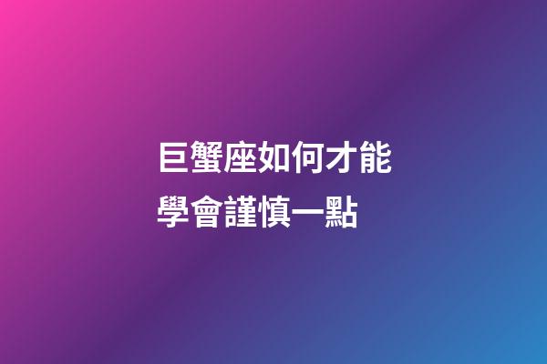 巨蟹座如何才能學會謹慎一點-第1張-星座運勢-玄機派