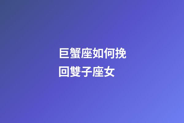 巨蟹座如何挽回雙子座女-第1張-星座運勢-玄機派