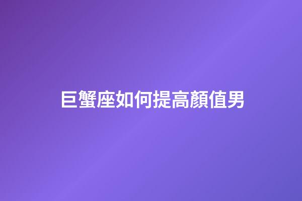 巨蟹座如何提高顏值男-第1張-星座運勢-玄機派