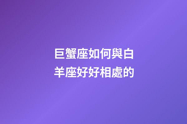 巨蟹座如何與白羊座好好相處的-第1張-星座運勢-玄機派