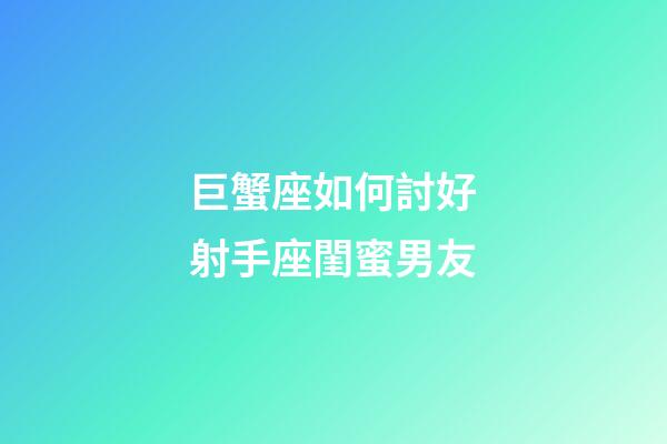 巨蟹座如何討好射手座閨蜜男友-第1張-星座運勢-玄機派