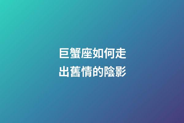 巨蟹座如何走出舊情的陰影-第1張-星座運勢-玄機派