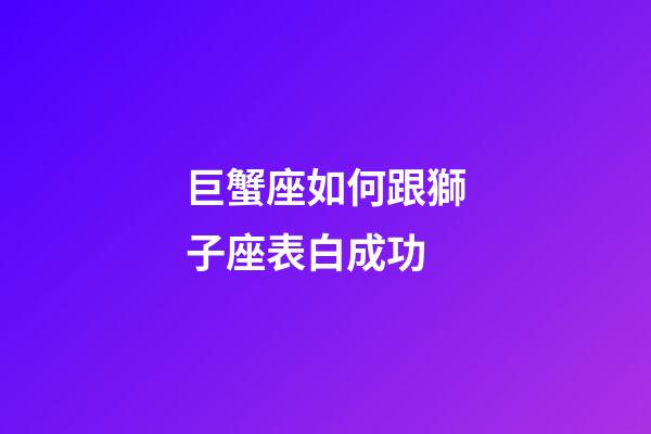 巨蟹座如何跟獅子座表白成功-第1張-星座運勢-玄機派