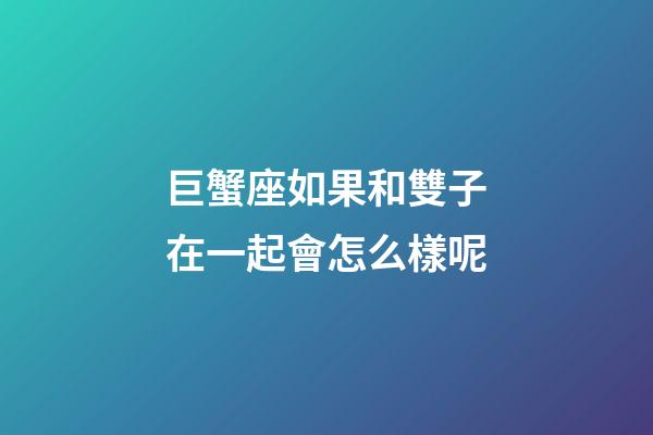 巨蟹座如果和雙子在一起會怎么樣呢-第1張-星座運勢-玄機派