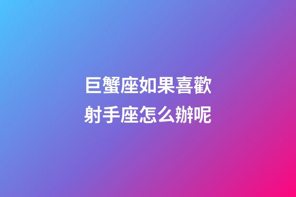 巨蟹座如果喜歡射手座怎么辦呢-第1張-星座運勢-玄機派