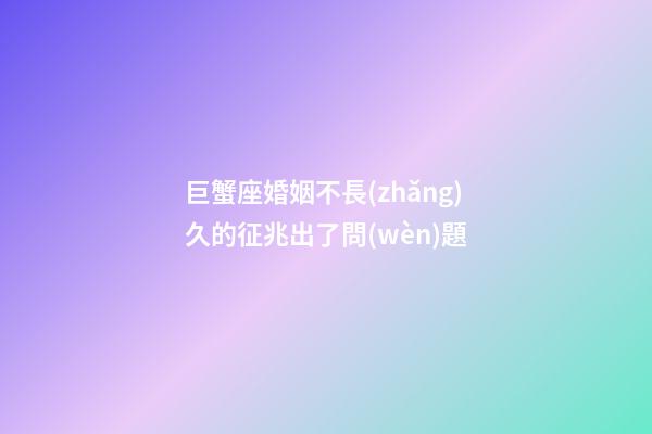 巨蟹座婚姻不長(zhǎng)久的征兆出了問(wèn)題